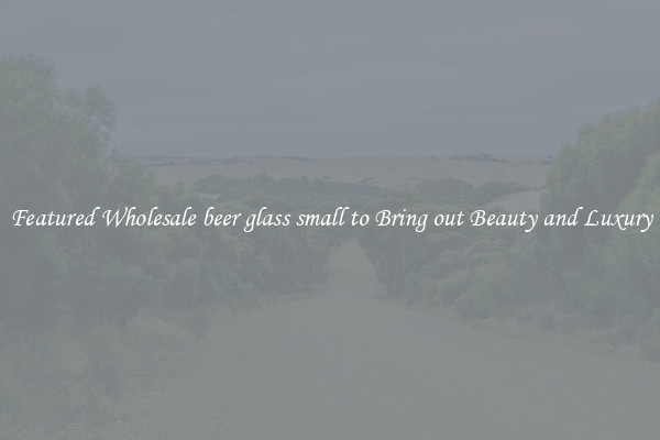 Featured Wholesale beer glass small to Bring out Beauty and Luxury