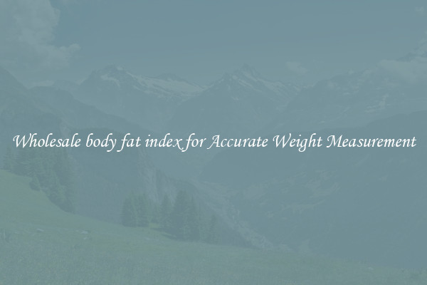 Wholesale body fat index for Accurate Weight Measurement