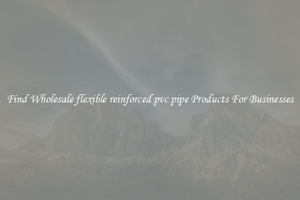 Find Wholesale flexible reinforced pvc pipe Products For Businesses
