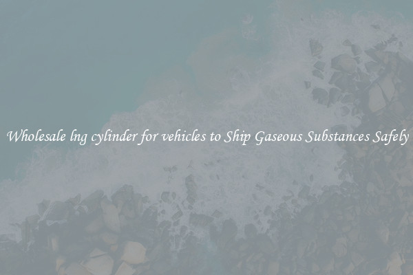 Wholesale lng cylinder for vehicles to Ship Gaseous Substances Safely