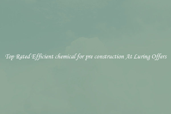 Top Rated Efficient chemical for pre construction At Luring Offers