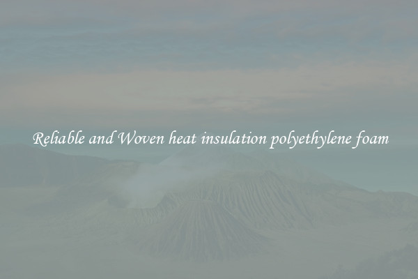 Reliable and Woven heat insulation polyethylene foam