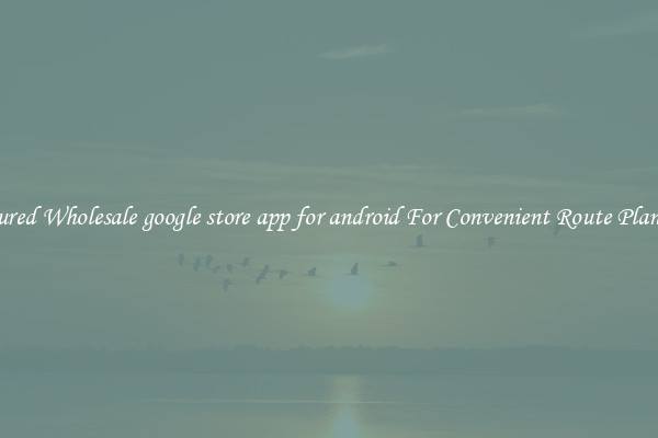 Featured Wholesale google store app for android For Convenient Route Planning 