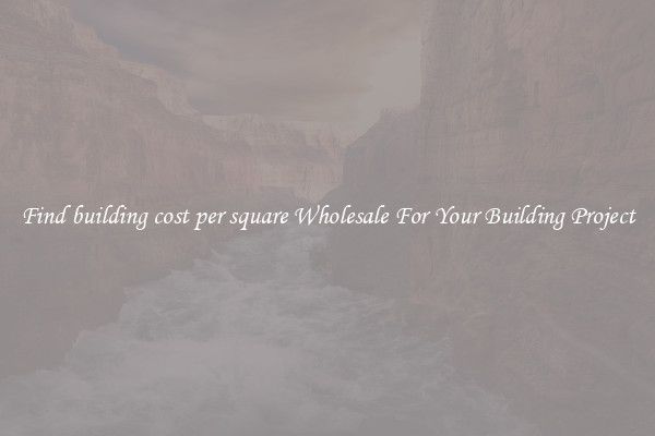 Find building cost per square Wholesale For Your Building Project