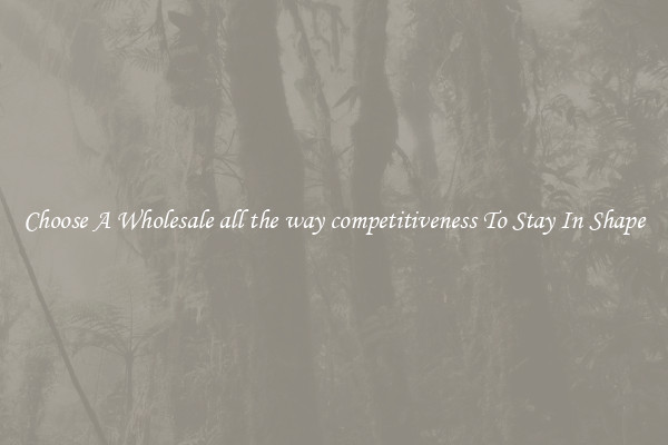 Choose A Wholesale all the way competitiveness To Stay In Shape