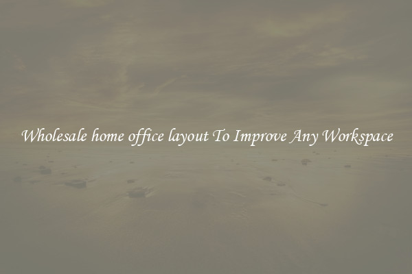 Wholesale home office layout To Improve Any Workspace