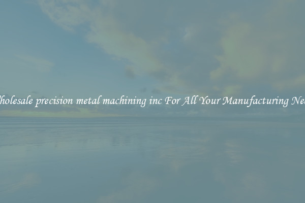 Wholesale precision metal machining inc For All Your Manufacturing Needs