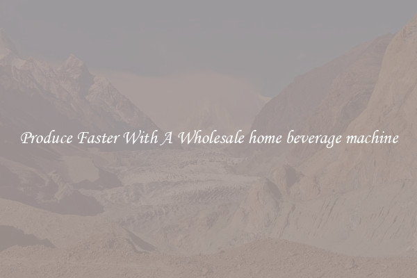 Produce Faster With A Wholesale home beverage machine