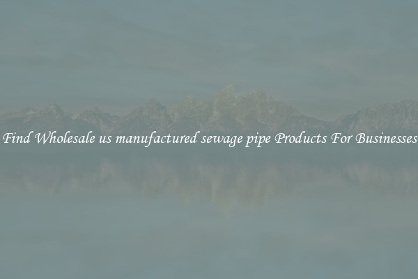 Find Wholesale us manufactured sewage pipe Products For Businesses