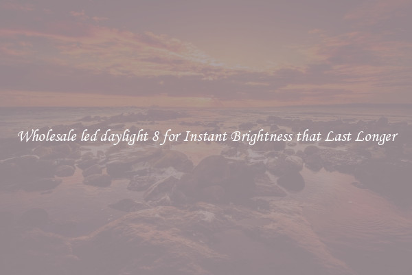 Wholesale led daylight 8 for Instant Brightness that Last Longer