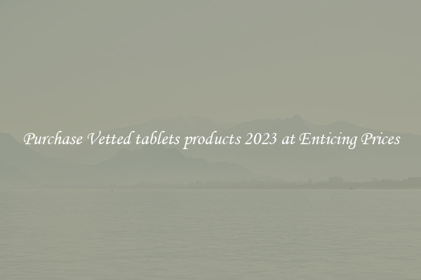 Purchase Vetted tablets products 2023 at Enticing Prices