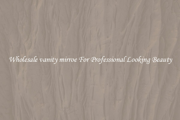 Wholesale vanity mirroe For Professional Looking Beauty