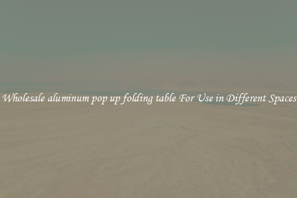 Wholesale aluminum pop up folding table For Use in Different Spaces