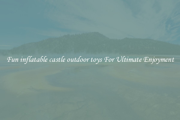Fun inflatable castle outdoor toys For Ultimate Enjoyment
