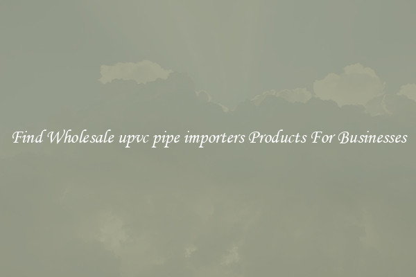 Find Wholesale upvc pipe importers Products For Businesses