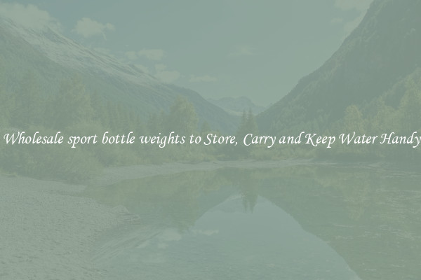 Wholesale sport bottle weights to Store, Carry and Keep Water Handy