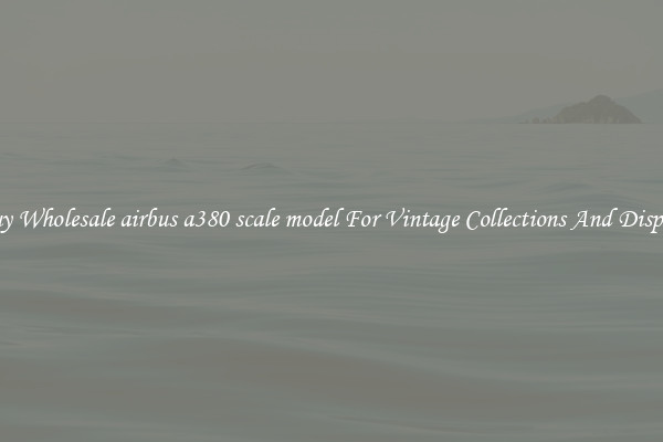 Buy Wholesale airbus a380 scale model For Vintage Collections And Display