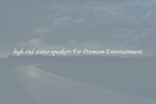 high end stereo speakers For Premium Entertainment 