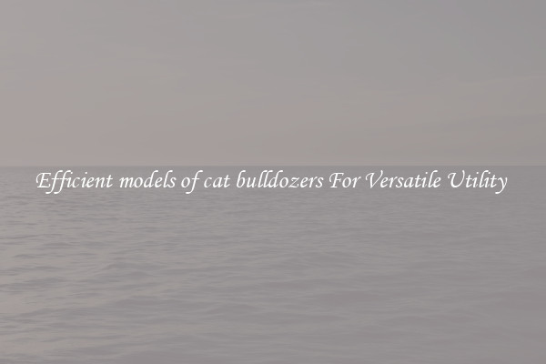 Efficient models of cat bulldozers For Versatile Utility 