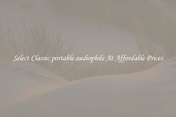 Select Classic portable audiophile At Affordable Prices