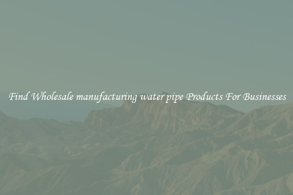 Find Wholesale manufacturing water pipe Products For Businesses