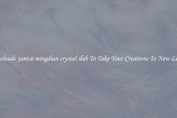 Wholesale yantai mingdian crystal slab To Take Your Creations To New Levels
