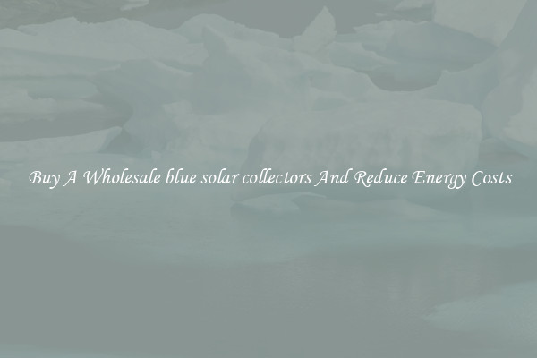 Buy A Wholesale blue solar collectors And Reduce Energy Costs