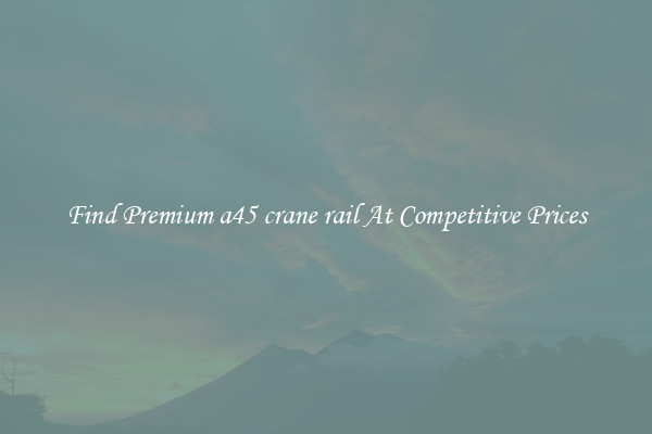Find Premium a45 crane rail At Competitive Prices