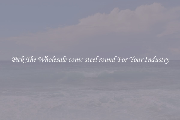 Pick The Wholesale conic steel round For Your Industry