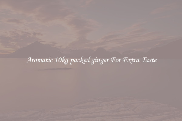 Aromatic 10kg packed ginger For Extra Taste