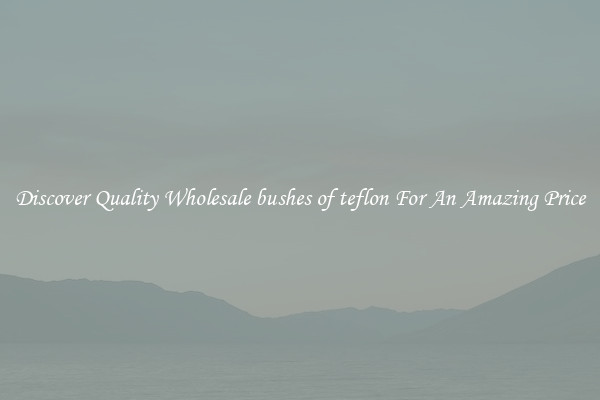 Discover Quality Wholesale bushes of teflon For An Amazing Price