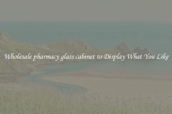 Wholesale pharmacy glass cabinet to Display What You Like