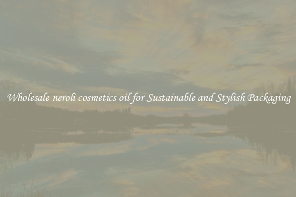 Wholesale neroli cosmetics oil for Sustainable and Stylish Packaging