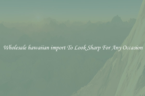Wholesale hawaiian import To Look Sharp For Any Occasion