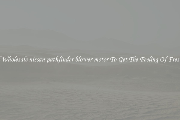 Find Wholesale nissan pathfinder blower motor To Get The Feeling Of Freshness