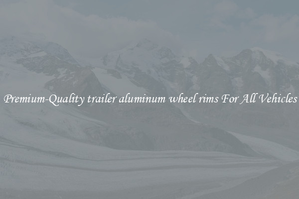 Premium-Quality trailer aluminum wheel rims For All Vehicles