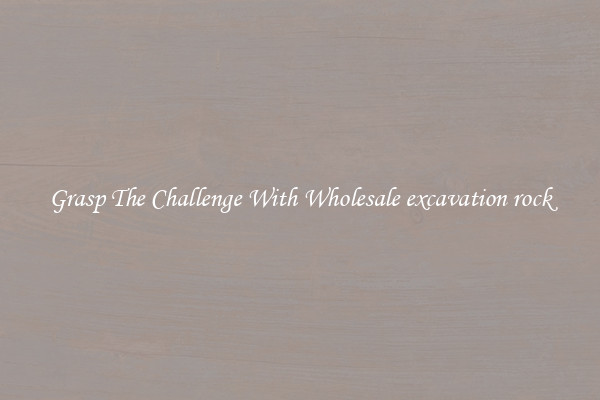 Grasp The Challenge With Wholesale excavation rock