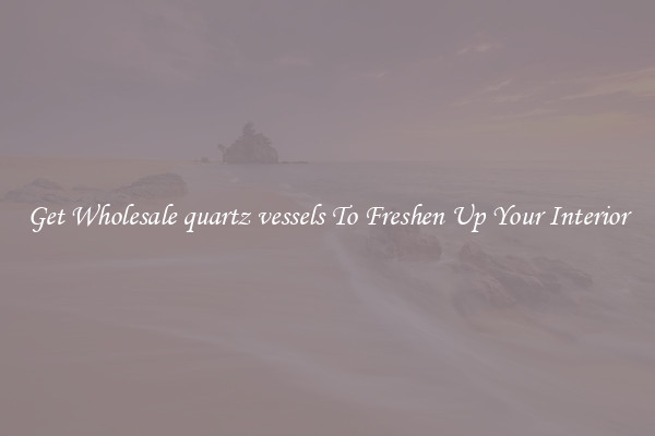 Get Wholesale quartz vessels To Freshen Up Your Interior