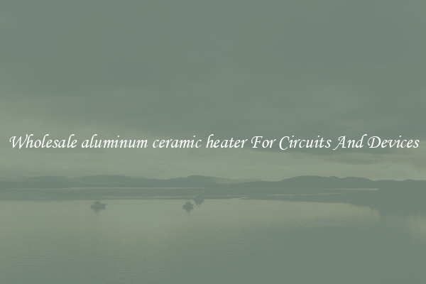 Wholesale aluminum ceramic heater For Circuits And Devices