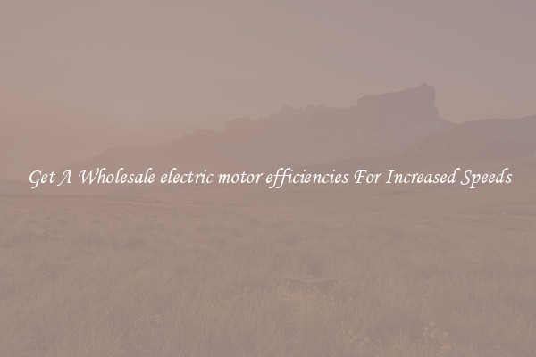 Get A Wholesale electric motor efficiencies For Increased Speeds