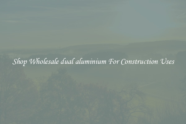 Shop Wholesale dual aluminium For Construction Uses
