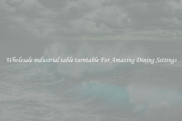 Wholesale industrial table turntable For Amazing Dining Settings