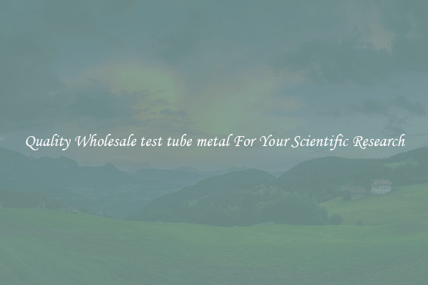 Quality Wholesale test tube metal For Your Scientific Research