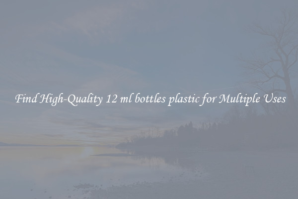 Find High-Quality 12 ml bottles plastic for Multiple Uses