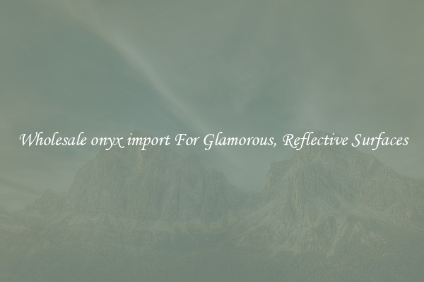 Wholesale onyx import For Glamorous, Reflective Surfaces