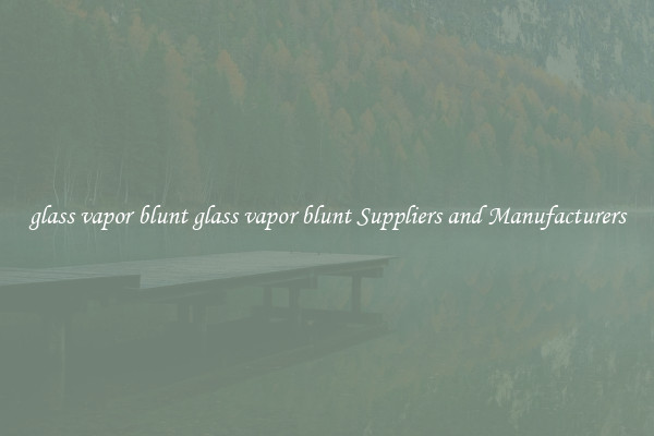 glass vapor blunt glass vapor blunt Suppliers and Manufacturers