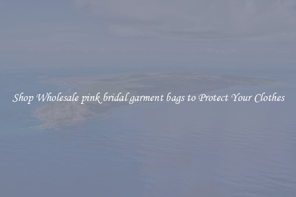 Shop Wholesale pink bridal garment bags to Protect Your Clothes
